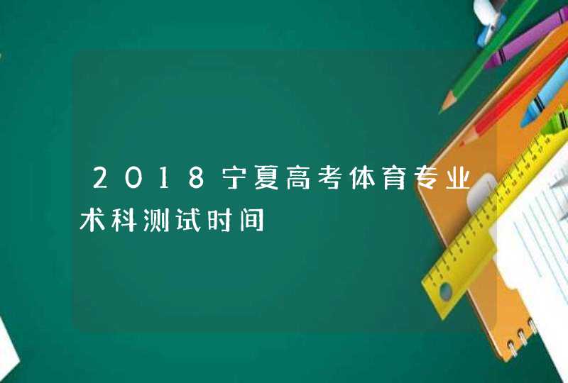 2018宁夏高考体育专业术科测试时间,第1张