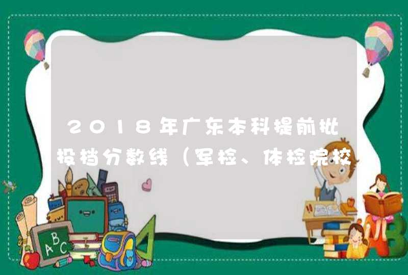 2018年广东本科提前批投档分数线（军检、体检院校）,第1张
