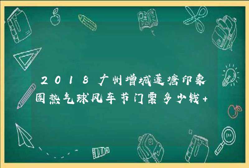 2018广州增城莲塘印象园热气球风车节门票多少钱+时间,第1张