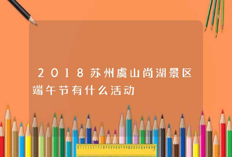 2018苏州虞山尚湖景区端午节有什么活动,第1张