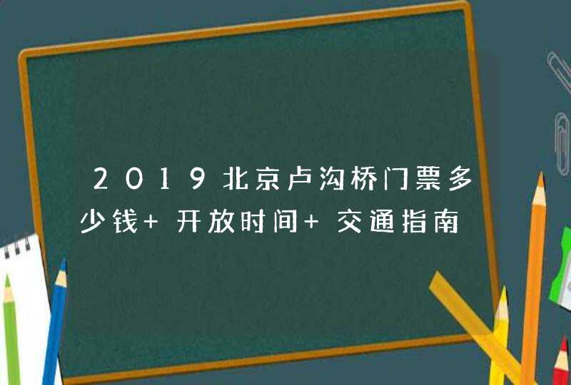 2019北京卢沟桥门票多少钱+开放时间+交通指南,第1张