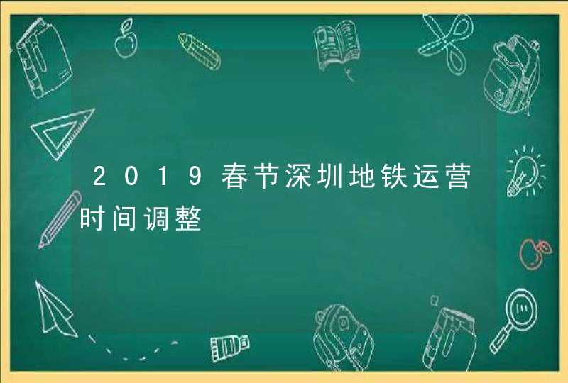 2019春节深圳地铁运营时间调整,第1张