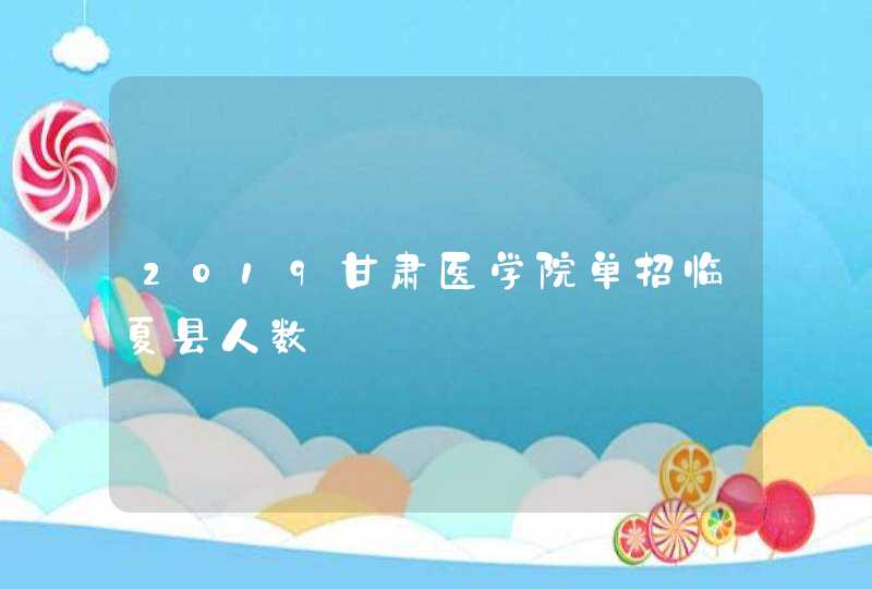 2019甘肃医学院单招临夏县人数,第1张