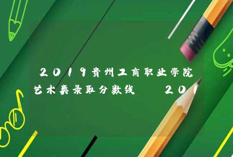 2019贵州工商职业学院艺术类录取分数线（含2017-2018历年）,第1张