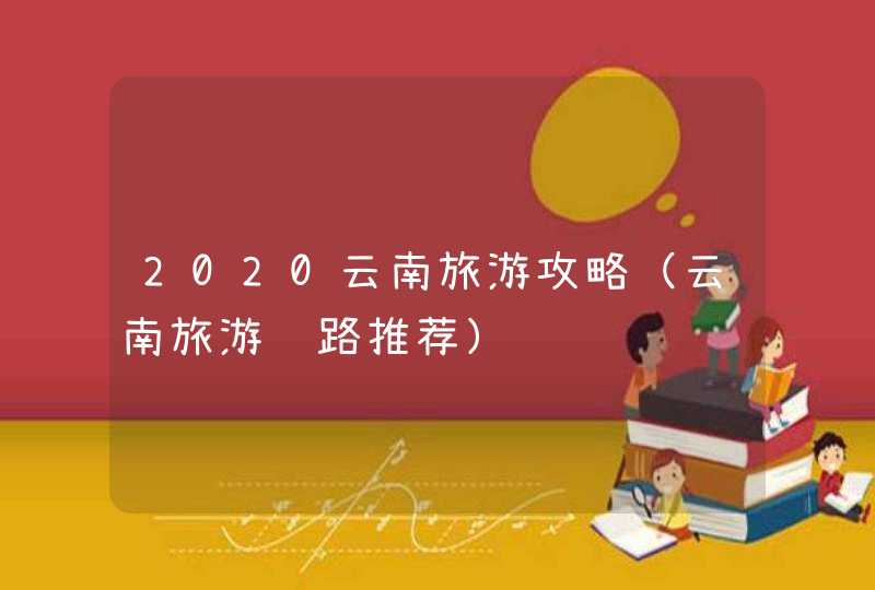 2020云南旅游攻略（云南旅游线路推荐）,第1张