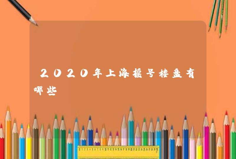 2020年上海摇号楼盘有哪些,第1张