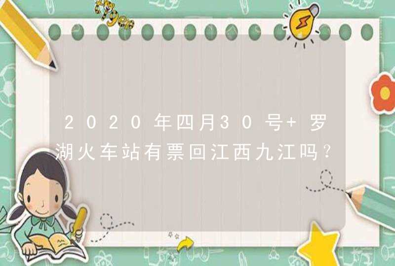 2020年四月30号 罗湖火车站有票回江西九江吗？,第1张