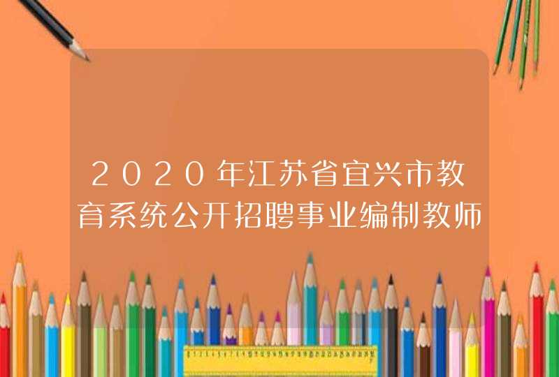 2020年江苏省宜兴市教育系统公开招聘事业编制教师,第1张