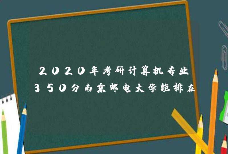 2020年考研计算机专业350分南京邮电大学能排在多少名？,第1张