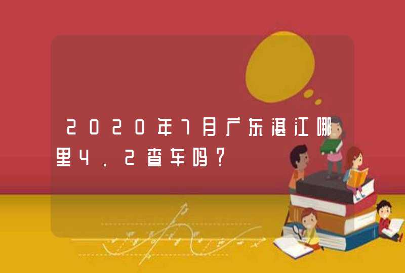 2020年7月广东湛江哪里4.2查车吗？,第1张