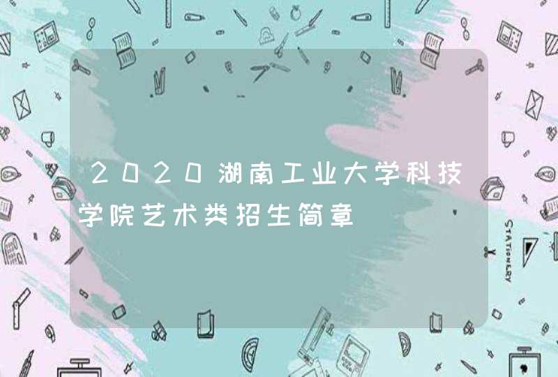2020湖南工业大学科技学院艺术类招生简章,第1张
