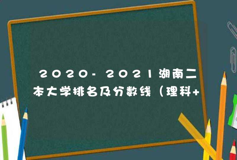 2020-2021湖南二本大学排名及分数线（理科+文科）,第1张