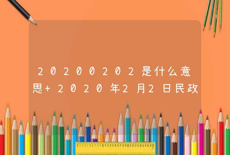 20200202是什么意思 2020年2月2日民政局开门吗,第1张
