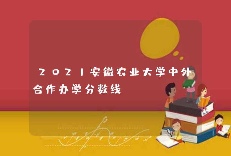 2021安徽农业大学中外合作办学分数线,第1张