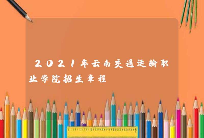 2021年云南交通运输职业学院招生章程,第1张