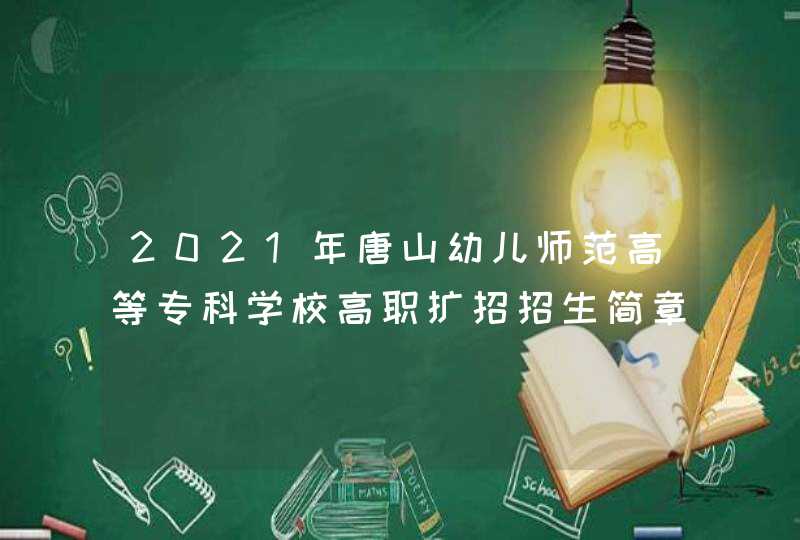 2021年唐山幼儿师范高等专科学校高职扩招招生简章,第1张
