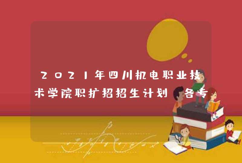 2021年四川机电职业技术学院职扩招招生计划-各专业招生人数,第1张