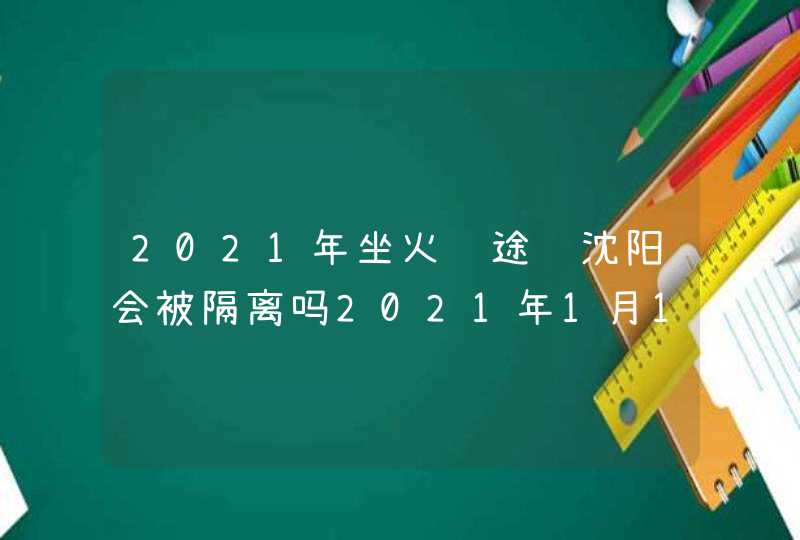 2021年坐火车途经沈阳会被隔离吗2021年1月14号回吉,第1张