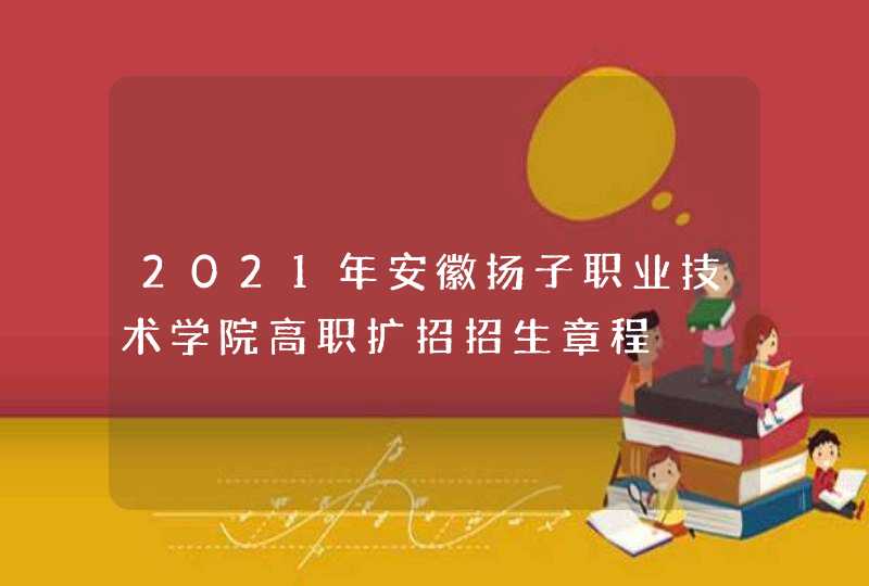 2021年安徽扬子职业技术学院高职扩招招生章程,第1张