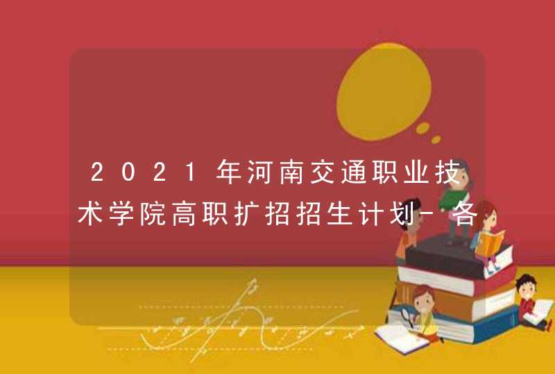 2021年河南交通职业技术学院高职扩招招生计划-各专业招生人数,第1张