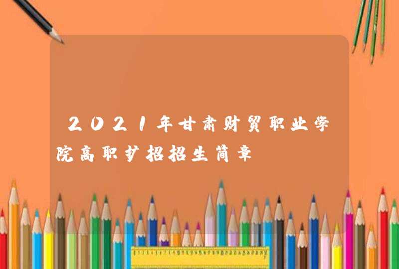 2021年甘肃财贸职业学院高职扩招招生简章,第1张