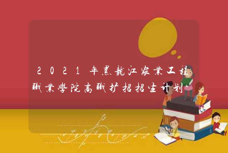 2021年黑龙江农业工程职业学院高职扩招招生计划-各专业招生人数,第1张