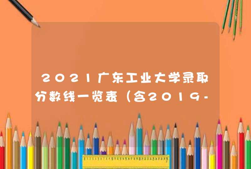 2021广东工业大学录取分数线一览表（含2019-2020历年）,第1张