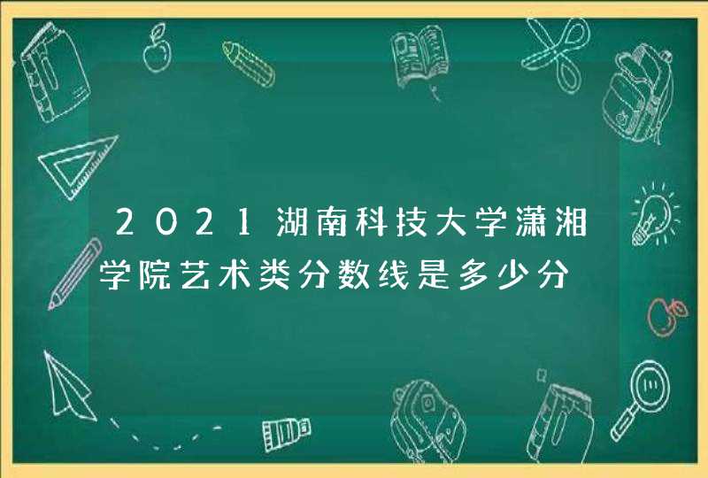 2021湖南科技大学潇湘学院艺术类分数线是多少分,第1张