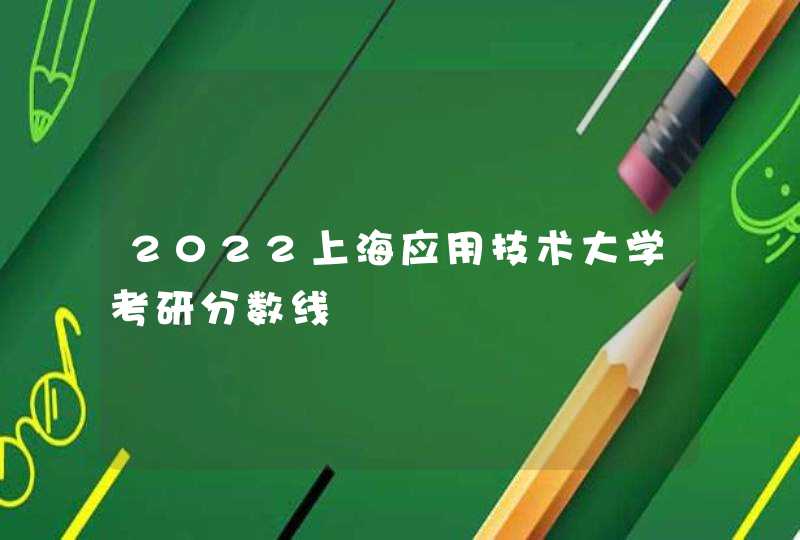 2022上海应用技术大学考研分数线,第1张