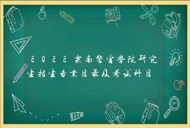 2022云南警官学院研究生招生专业目录及考试科目,第1张
