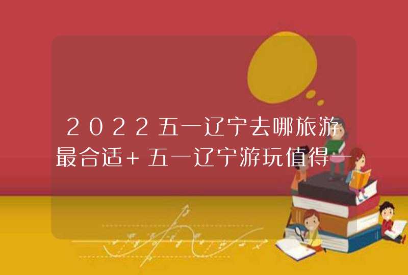 2022五一辽宁去哪旅游最合适 五一辽宁游玩值得一去的景点,第1张