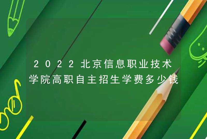 2022北京信息职业技术学院高职自主招生学费多少钱一年-各专业收费标准,第1张