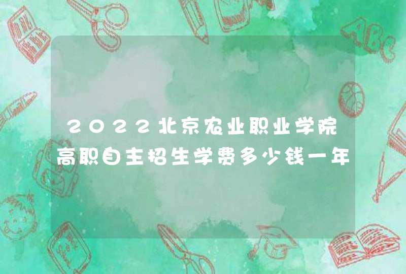 2022北京农业职业学院高职自主招生学费多少钱一年-各专业收费标准,第1张