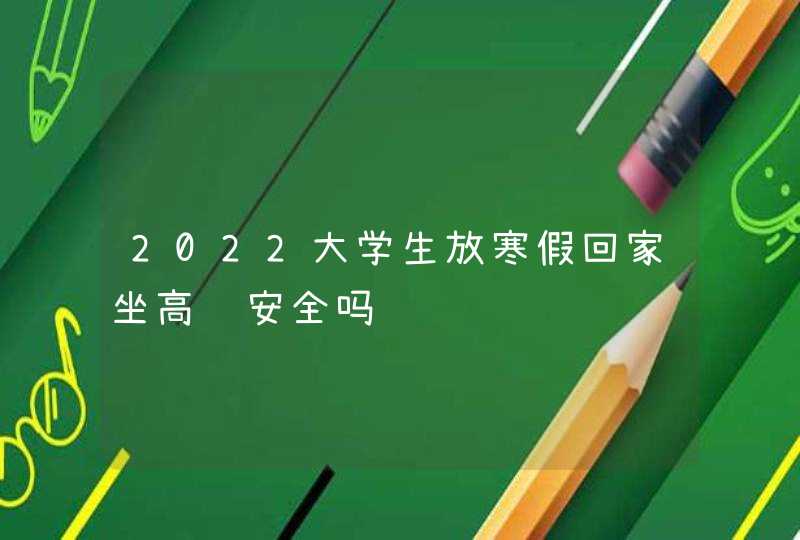 2022大学生放寒假回家坐高铁安全吗,第1张