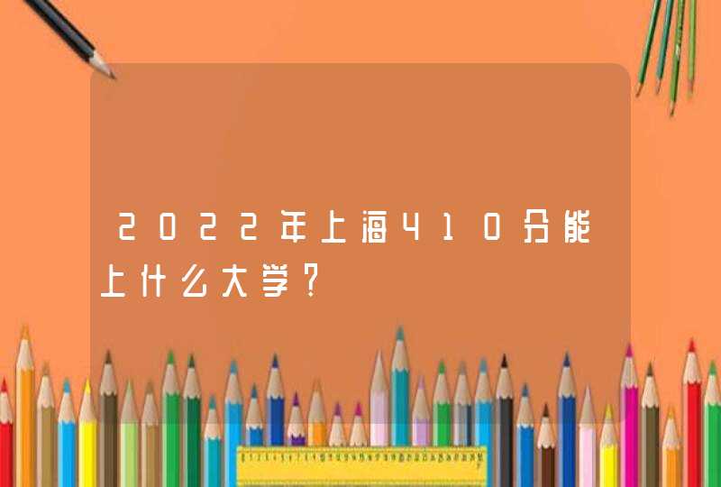 2022年上海410分能上什么大学？,第1张