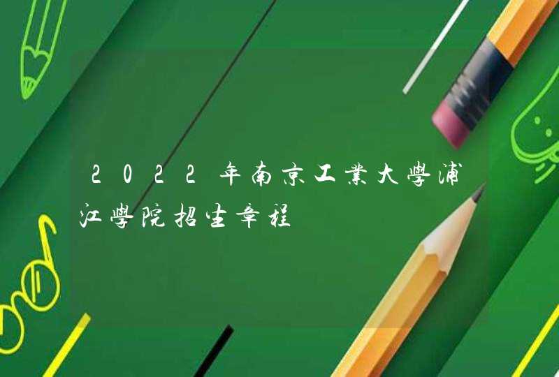 2022年南京工业大学浦江学院招生章程,第1张