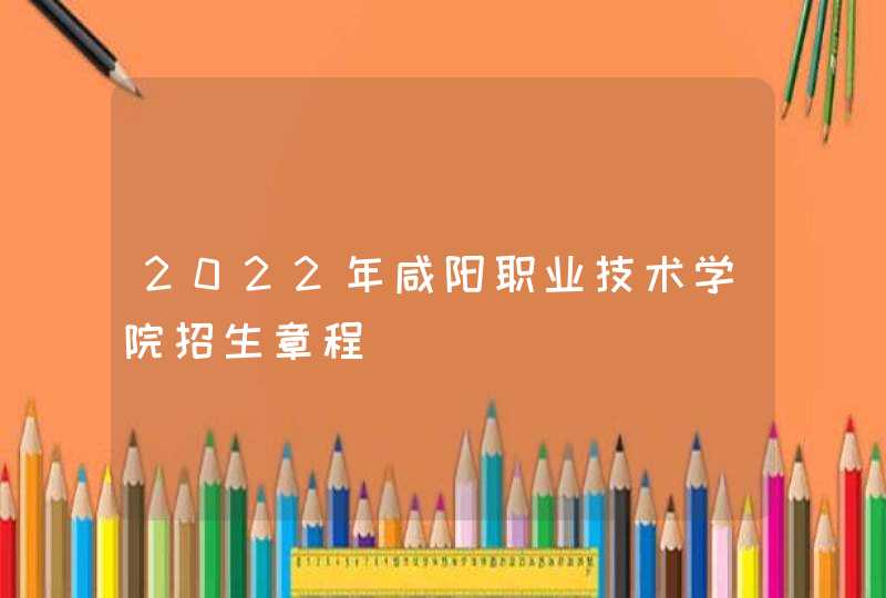 2022年咸阳职业技术学院招生章程,第1张