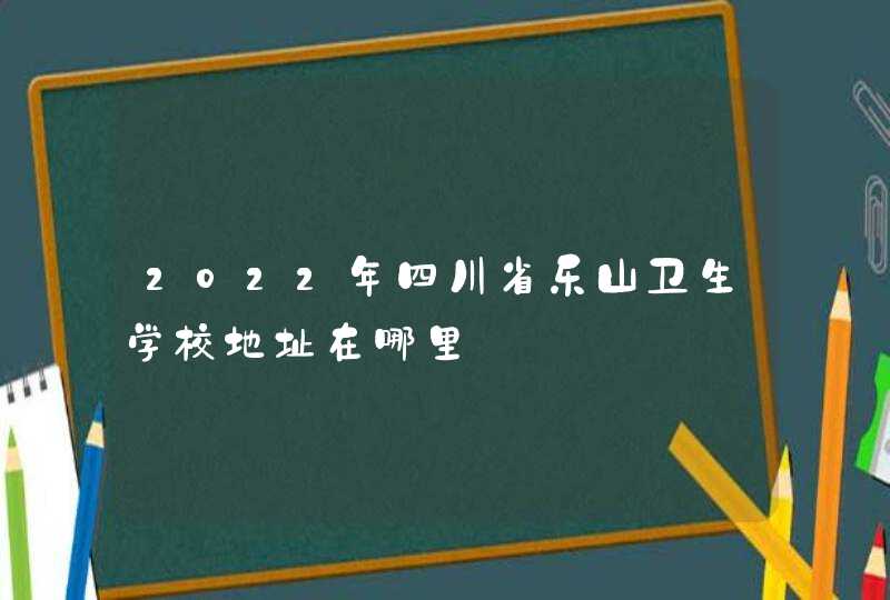 2022年四川省乐山卫生学校地址在哪里,第1张