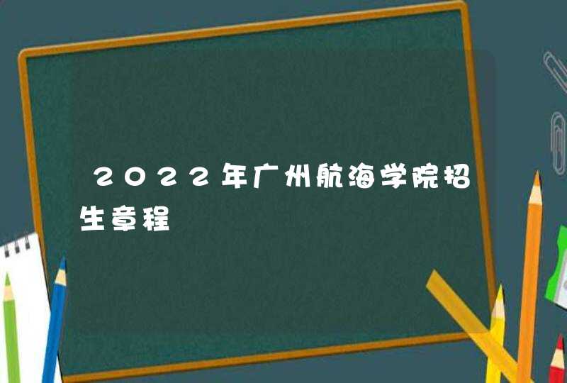 2022年广州航海学院招生章程,第1张