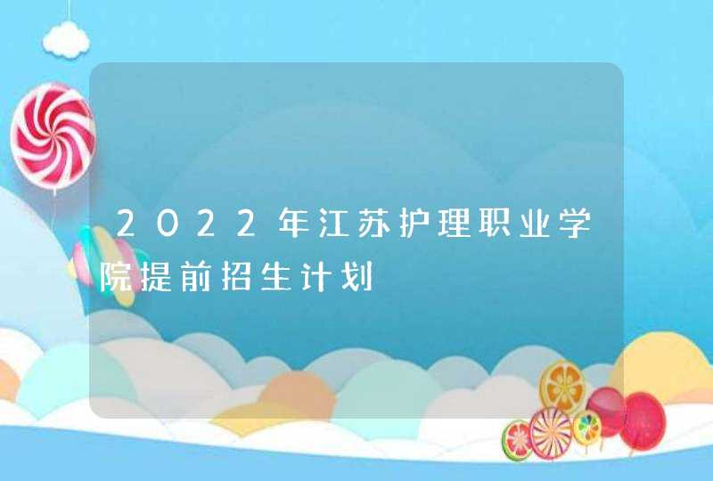 2022年江苏护理职业学院提前招生计划,第1张