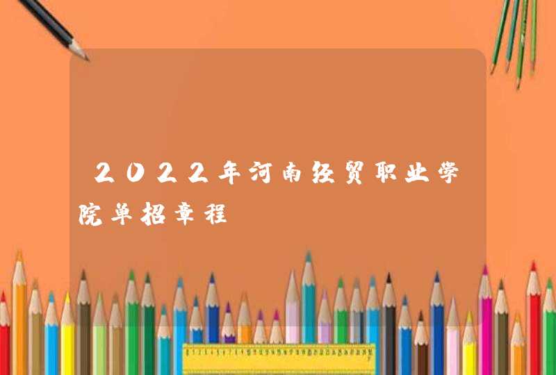 2022年河南经贸职业学院单招章程,第1张