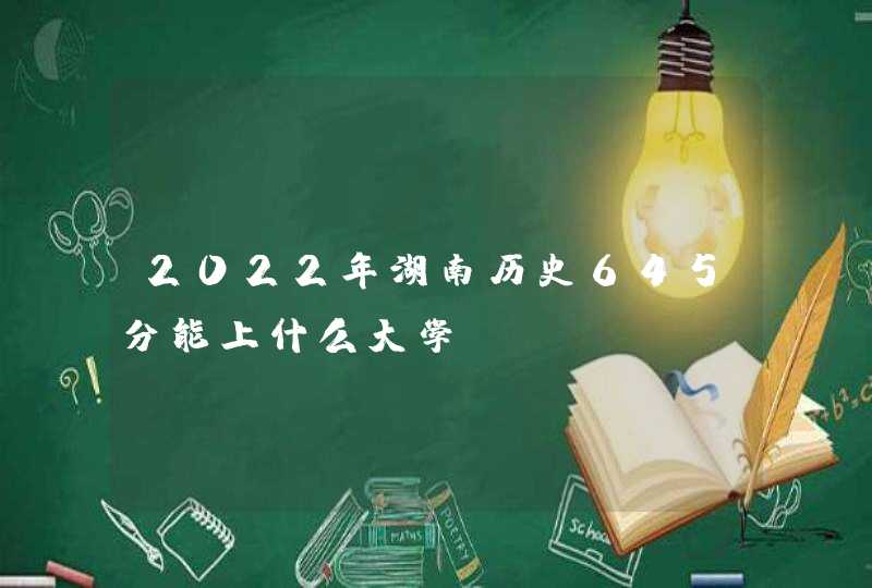 2022年湖南历史645分能上什么大学？,第1张