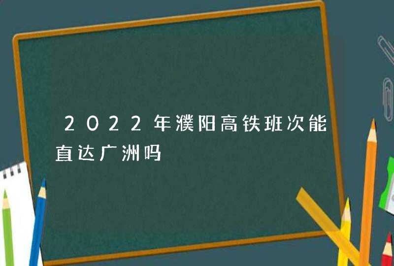 2022年濮阳高铁班次能直达广洲吗,第1张