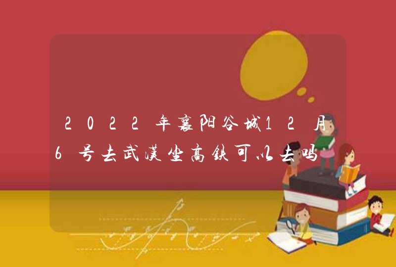 2022年襄阳谷城12月6号去武汉坐高铁可以去吗,第1张