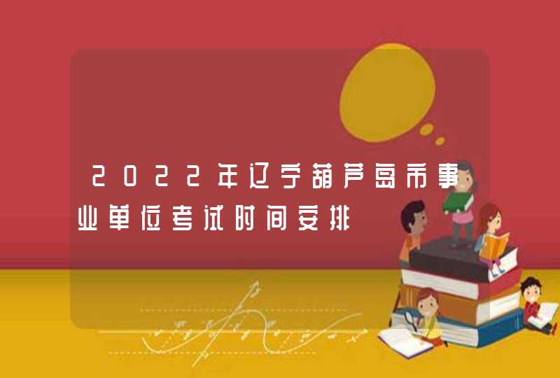 2022年辽宁葫芦岛市事业单位考试时间安排,第1张