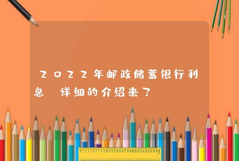 2022年邮政储蓄银行利息（详细的介绍来了！）,第1张