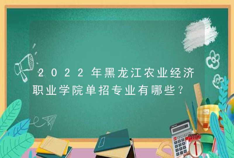 2022年黑龙江农业经济职业学院单招专业有哪些？,第1张