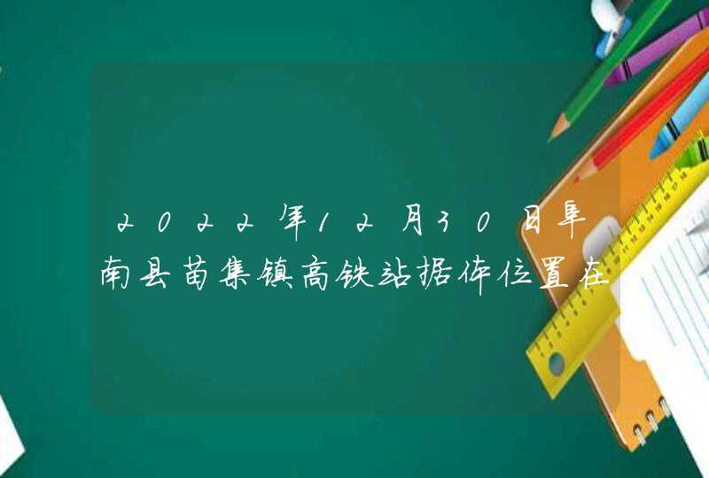 2022年12月30日阜南县苗集镇高铁站据体位置在哪里,第1张