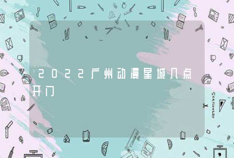 2022广州动漫星城几点开门,第1张