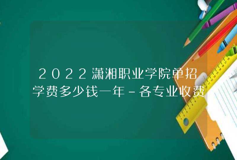 2022潇湘职业学院单招学费多少钱一年-各专业收费标准,第1张